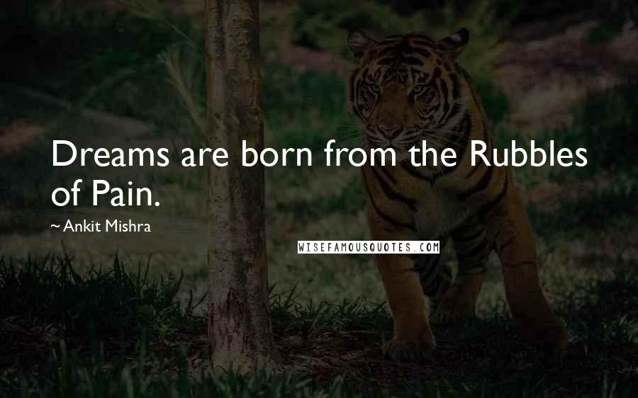 Ankit Mishra Quotes: Dreams are born from the Rubbles of Pain.