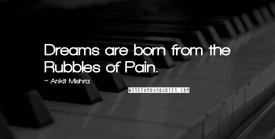 Ankit Mishra Quotes: Dreams are born from the Rubbles of Pain.