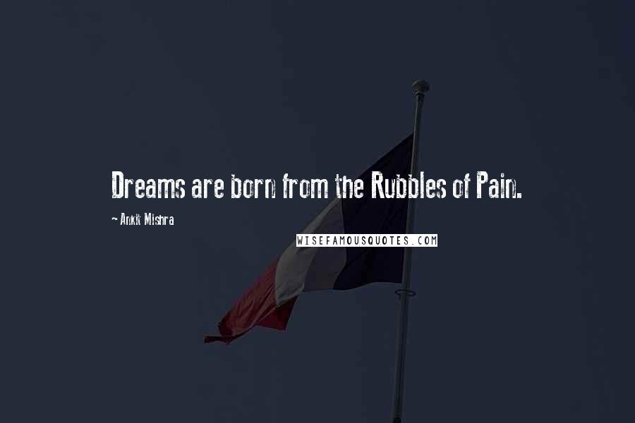 Ankit Mishra Quotes: Dreams are born from the Rubbles of Pain.