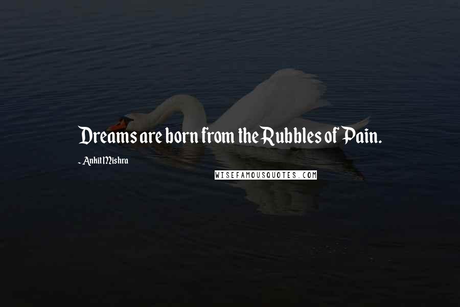 Ankit Mishra Quotes: Dreams are born from the Rubbles of Pain.