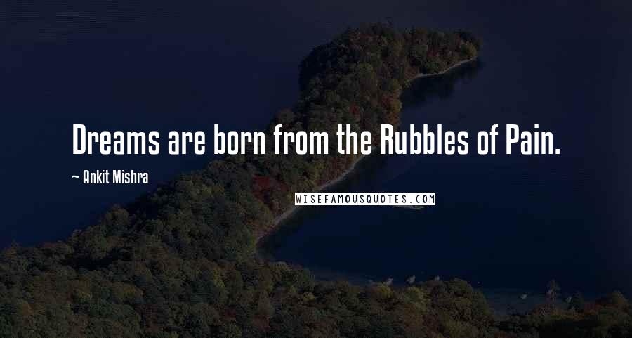 Ankit Mishra Quotes: Dreams are born from the Rubbles of Pain.