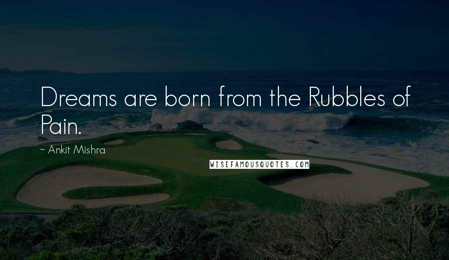 Ankit Mishra Quotes: Dreams are born from the Rubbles of Pain.