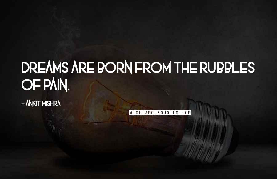 Ankit Mishra Quotes: Dreams are born from the Rubbles of Pain.