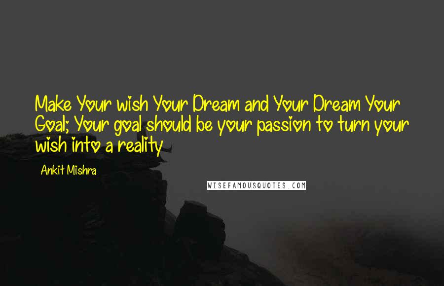 Ankit Mishra Quotes: Make Your wish Your Dream and Your Dream Your Goal; Your goal should be your passion to turn your wish into a reality