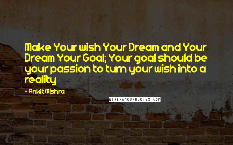 Ankit Mishra Quotes: Make Your wish Your Dream and Your Dream Your Goal; Your goal should be your passion to turn your wish into a reality