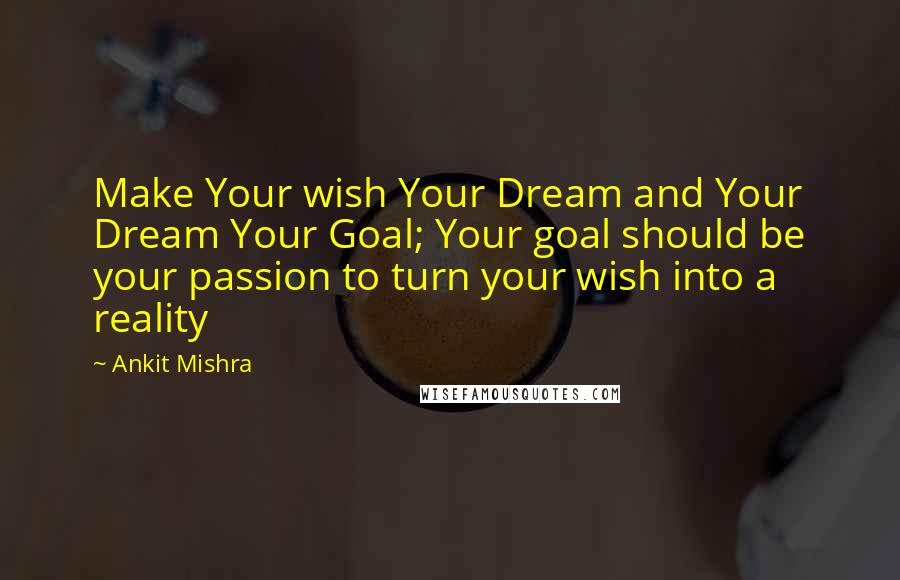 Ankit Mishra Quotes: Make Your wish Your Dream and Your Dream Your Goal; Your goal should be your passion to turn your wish into a reality