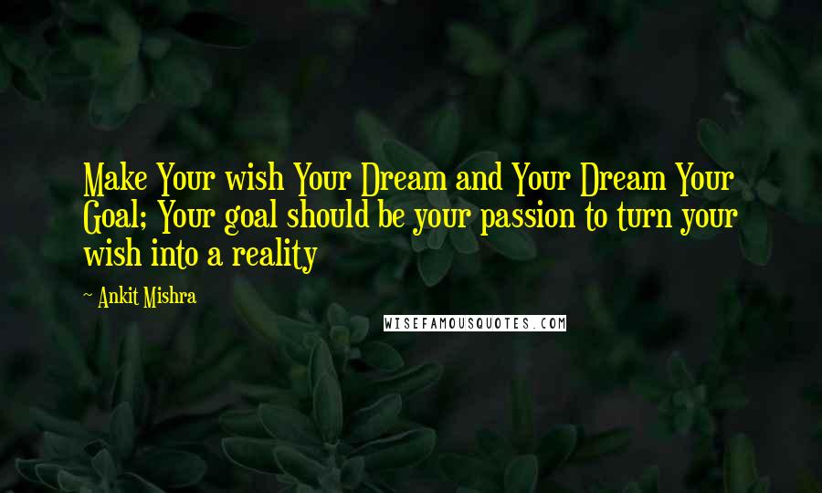 Ankit Mishra Quotes: Make Your wish Your Dream and Your Dream Your Goal; Your goal should be your passion to turn your wish into a reality