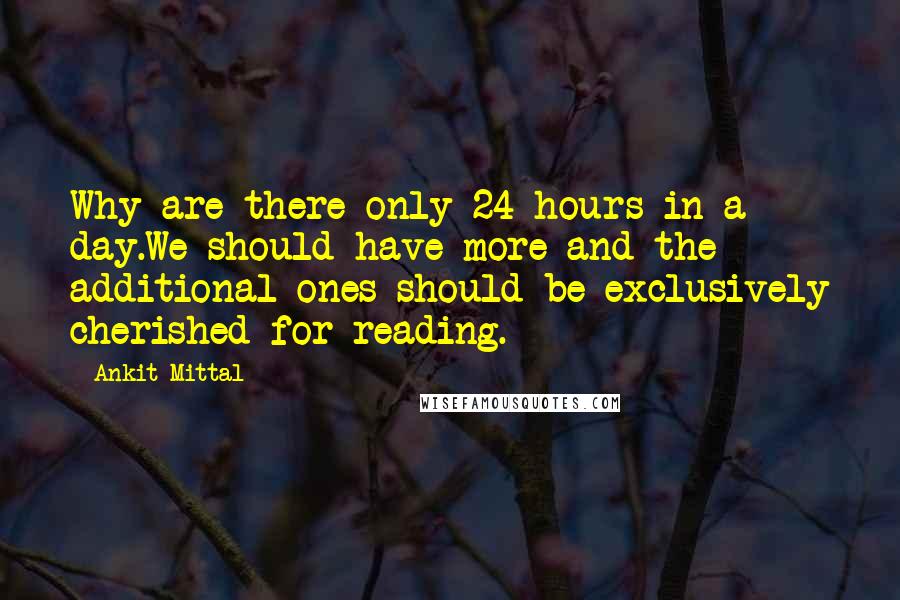 Ankit Mittal Quotes: Why are there only 24 hours in a day.We should have more and the additional ones should be exclusively cherished for reading.