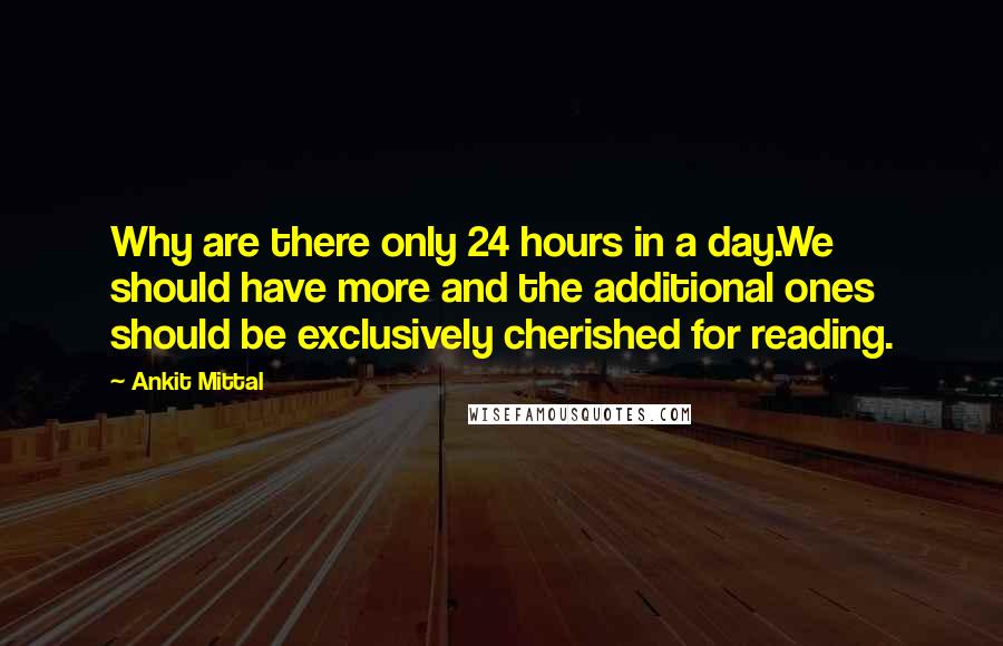 Ankit Mittal Quotes: Why are there only 24 hours in a day.We should have more and the additional ones should be exclusively cherished for reading.