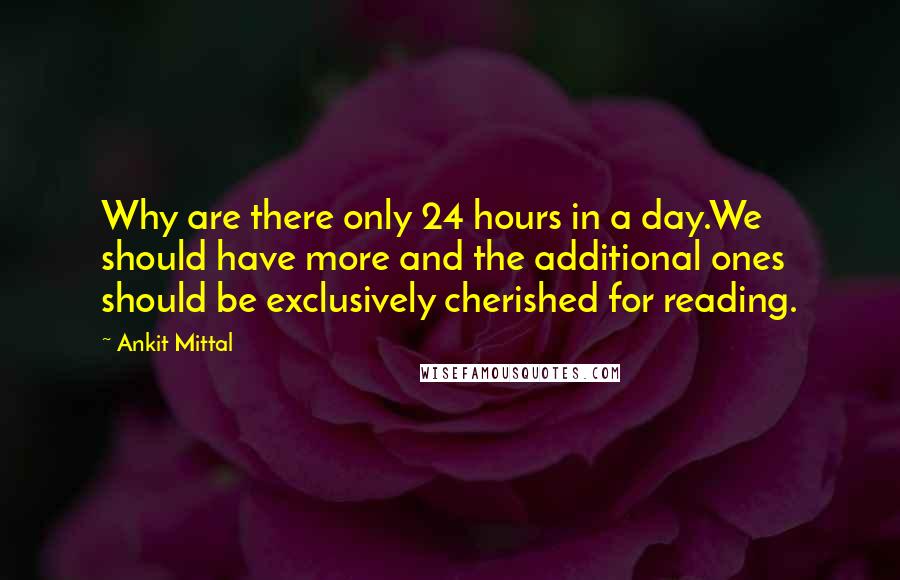 Ankit Mittal Quotes: Why are there only 24 hours in a day.We should have more and the additional ones should be exclusively cherished for reading.