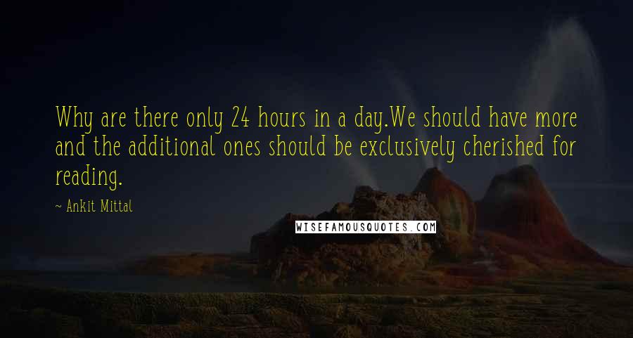 Ankit Mittal Quotes: Why are there only 24 hours in a day.We should have more and the additional ones should be exclusively cherished for reading.