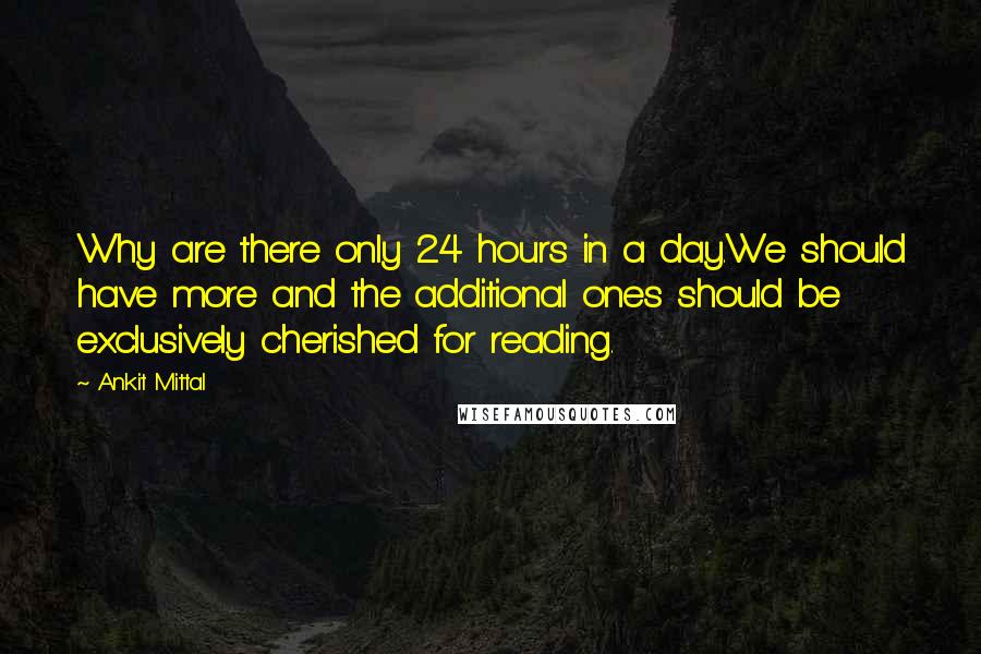 Ankit Mittal Quotes: Why are there only 24 hours in a day.We should have more and the additional ones should be exclusively cherished for reading.