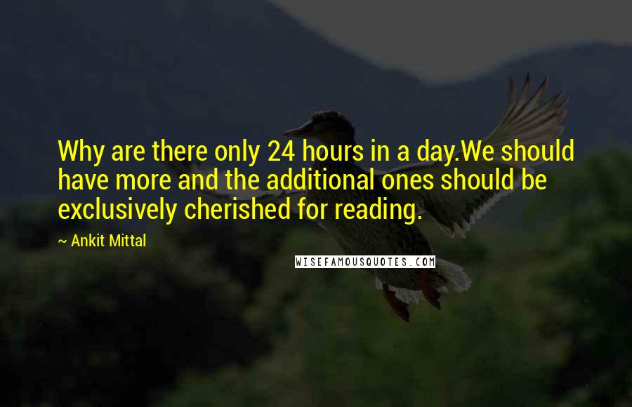 Ankit Mittal Quotes: Why are there only 24 hours in a day.We should have more and the additional ones should be exclusively cherished for reading.