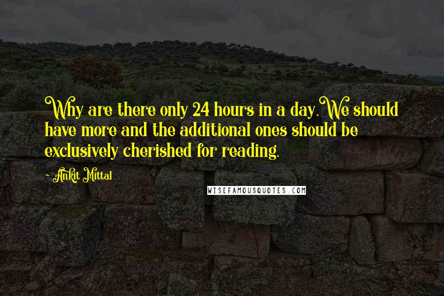 Ankit Mittal Quotes: Why are there only 24 hours in a day.We should have more and the additional ones should be exclusively cherished for reading.