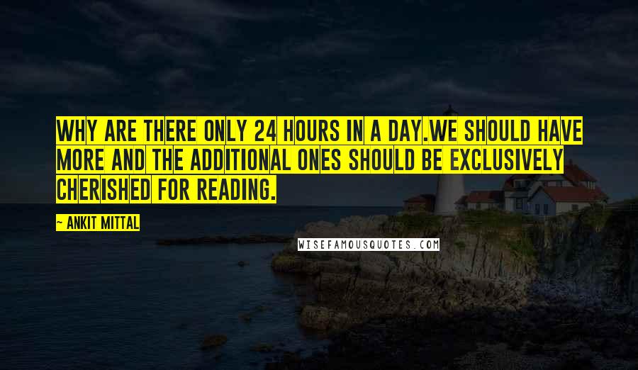 Ankit Mittal Quotes: Why are there only 24 hours in a day.We should have more and the additional ones should be exclusively cherished for reading.