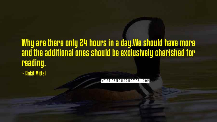 Ankit Mittal Quotes: Why are there only 24 hours in a day.We should have more and the additional ones should be exclusively cherished for reading.