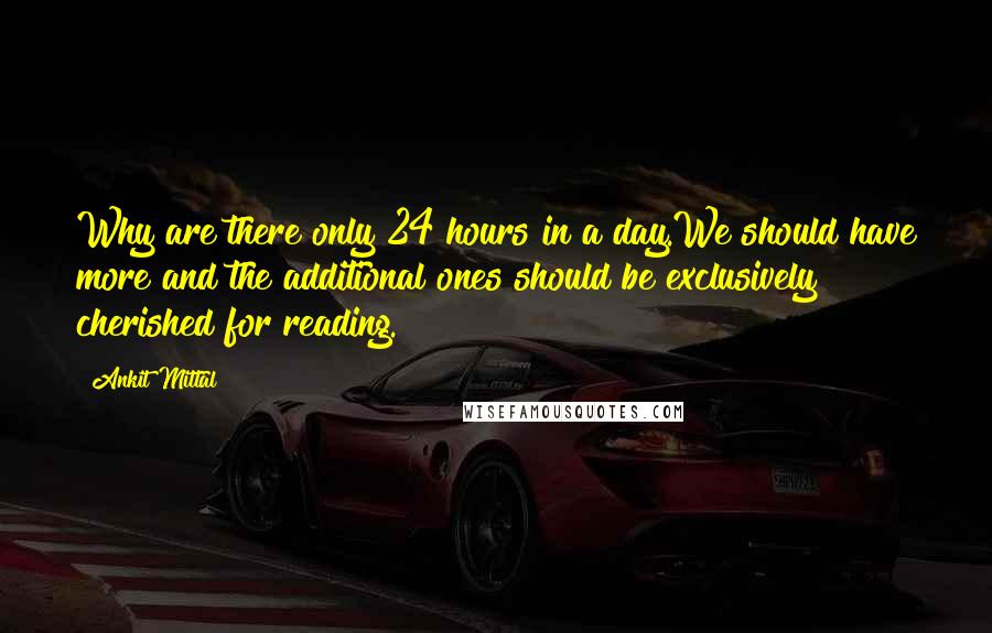 Ankit Mittal Quotes: Why are there only 24 hours in a day.We should have more and the additional ones should be exclusively cherished for reading.