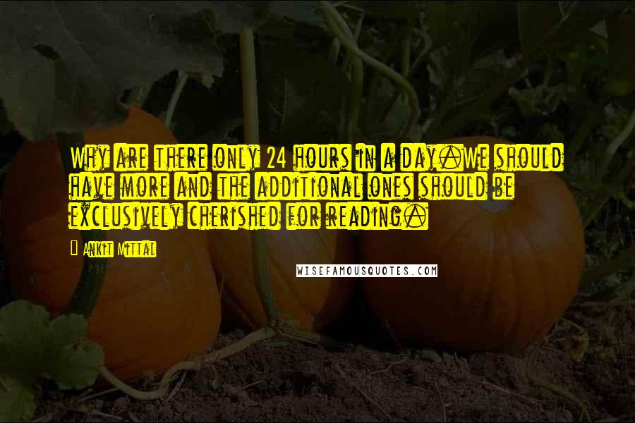 Ankit Mittal Quotes: Why are there only 24 hours in a day.We should have more and the additional ones should be exclusively cherished for reading.