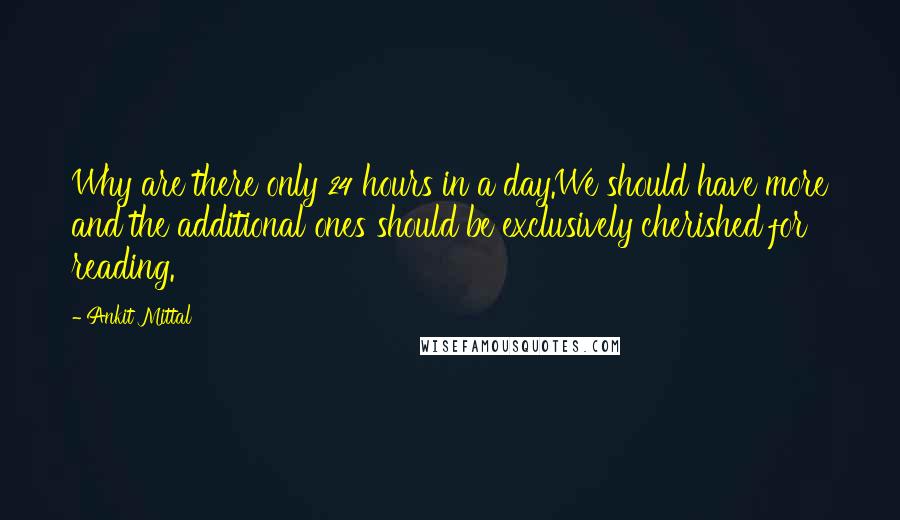 Ankit Mittal Quotes: Why are there only 24 hours in a day.We should have more and the additional ones should be exclusively cherished for reading.