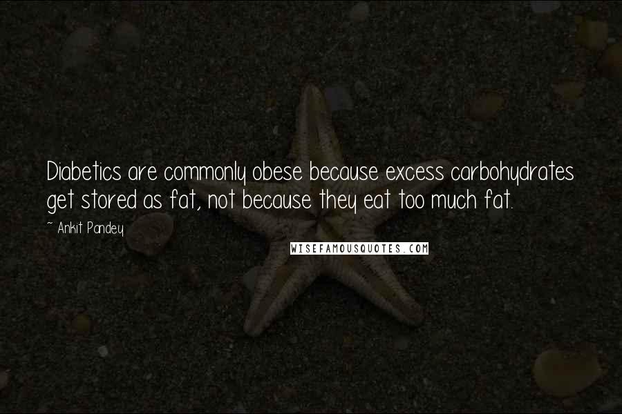 Ankit Pandey Quotes: Diabetics are commonly obese because excess carbohydrates get stored as fat, not because they eat too much fat.