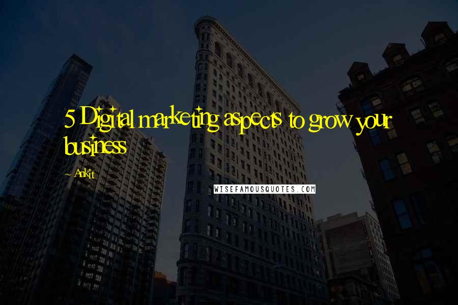 Ankit Quotes: 5 Digital marketing aspects to grow your business