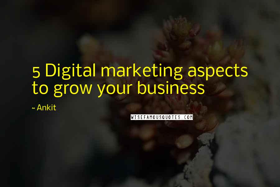 Ankit Quotes: 5 Digital marketing aspects to grow your business