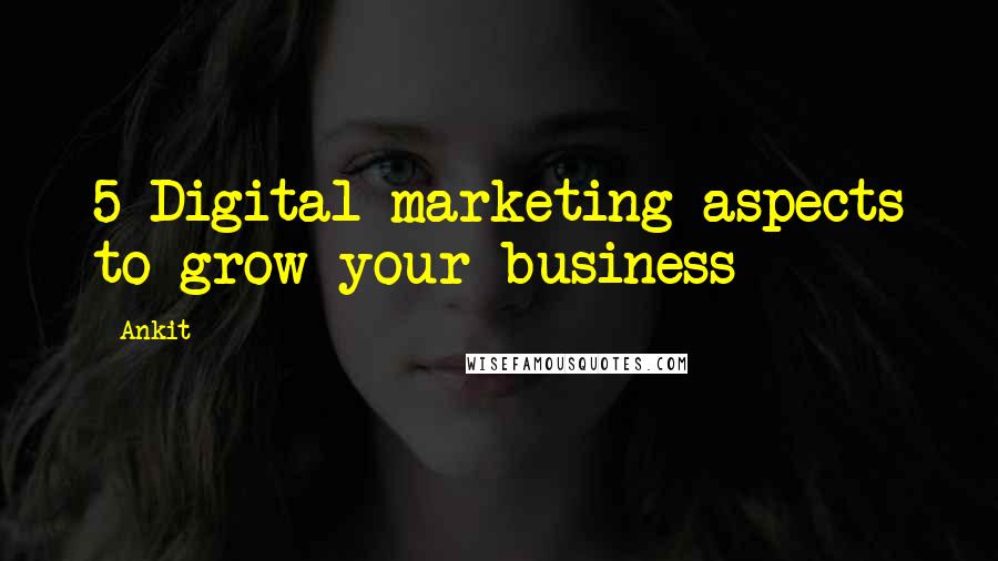 Ankit Quotes: 5 Digital marketing aspects to grow your business