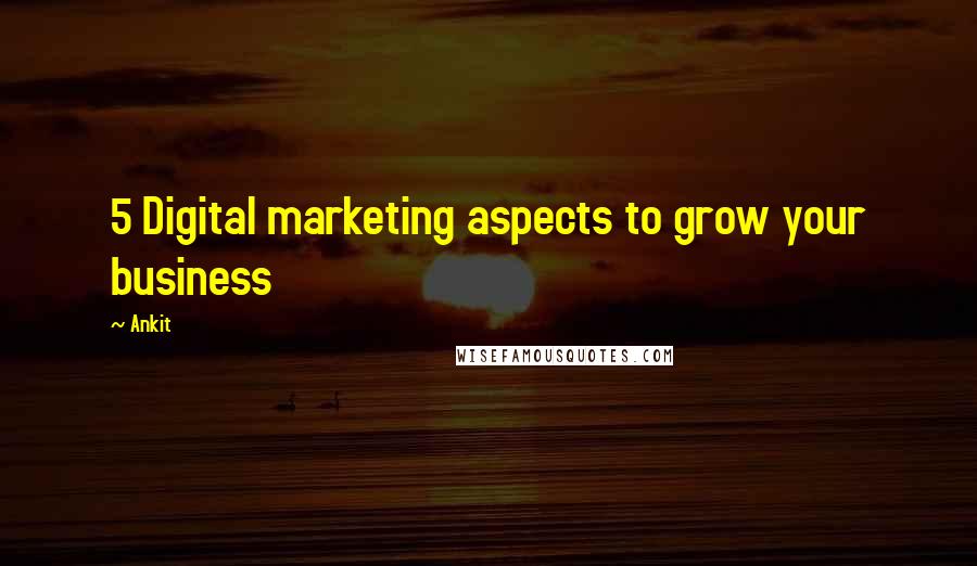 Ankit Quotes: 5 Digital marketing aspects to grow your business