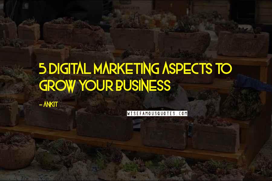 Ankit Quotes: 5 Digital marketing aspects to grow your business