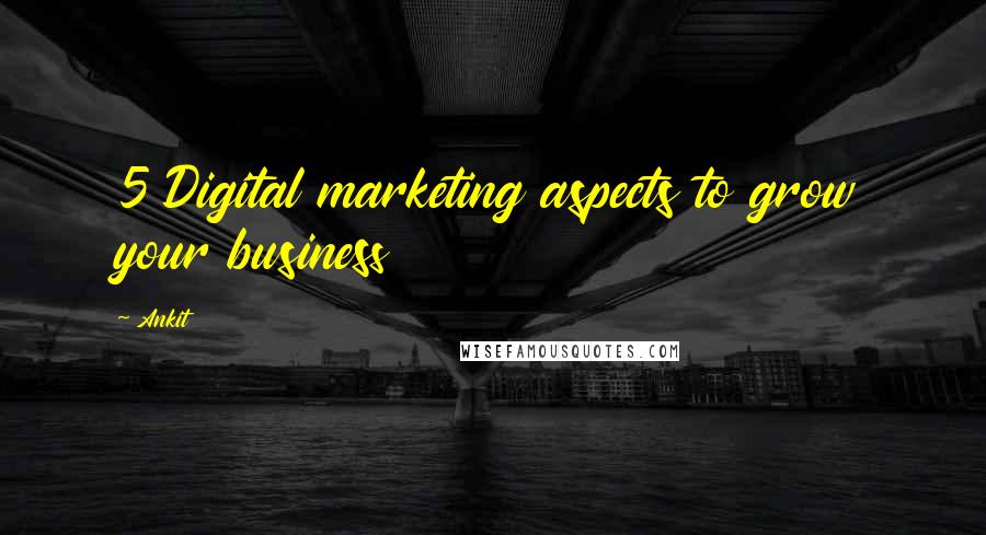 Ankit Quotes: 5 Digital marketing aspects to grow your business