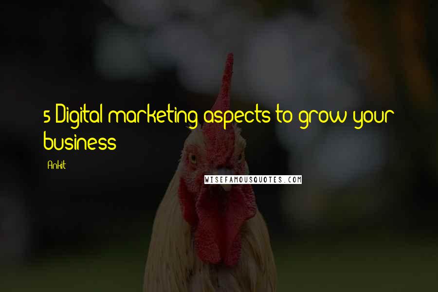 Ankit Quotes: 5 Digital marketing aspects to grow your business