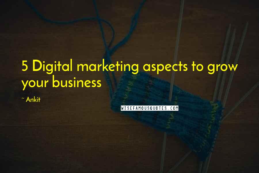 Ankit Quotes: 5 Digital marketing aspects to grow your business