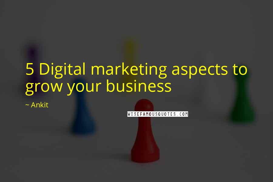 Ankit Quotes: 5 Digital marketing aspects to grow your business