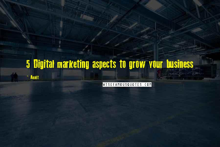 Ankit Quotes: 5 Digital marketing aspects to grow your business