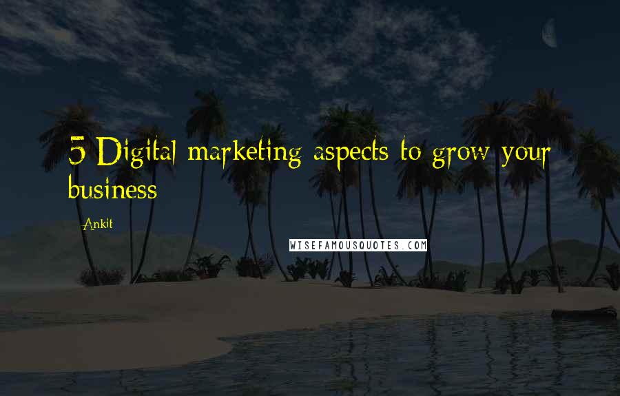 Ankit Quotes: 5 Digital marketing aspects to grow your business