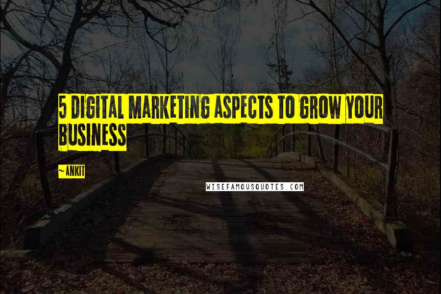 Ankit Quotes: 5 Digital marketing aspects to grow your business