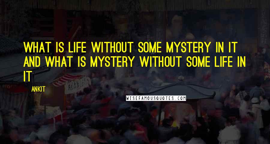 Ankit Quotes: What is life without some mystery in it and what is mystery without some life in it