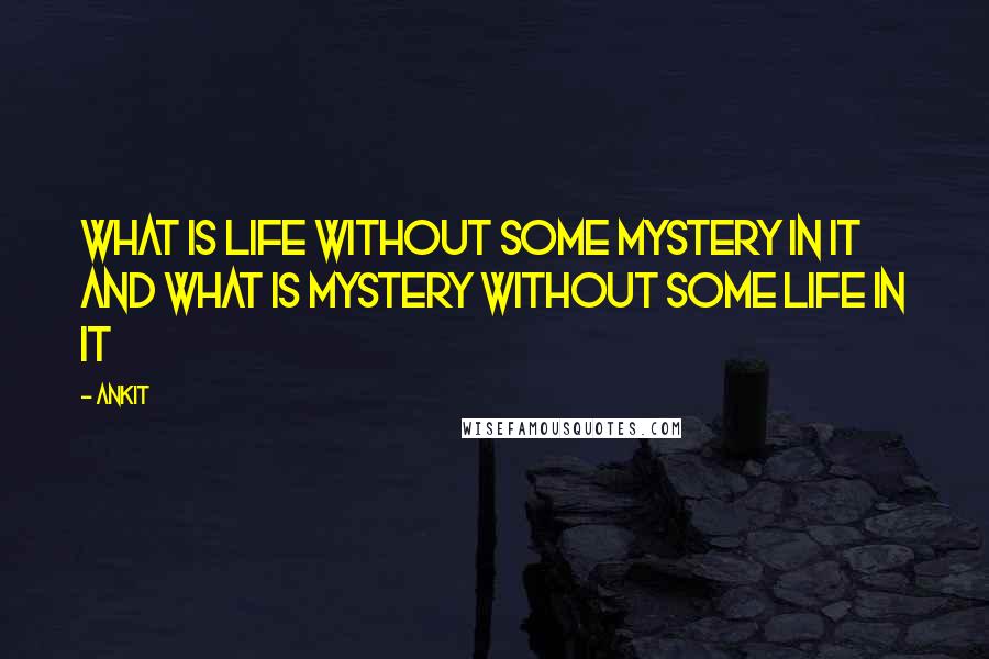 Ankit Quotes: What is life without some mystery in it and what is mystery without some life in it