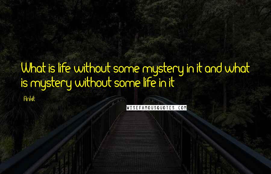 Ankit Quotes: What is life without some mystery in it and what is mystery without some life in it