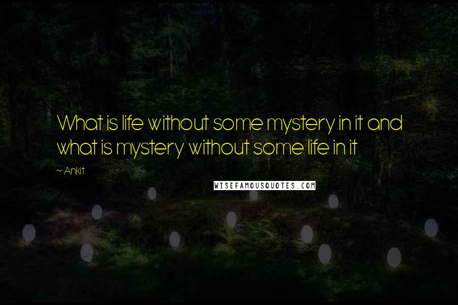 Ankit Quotes: What is life without some mystery in it and what is mystery without some life in it