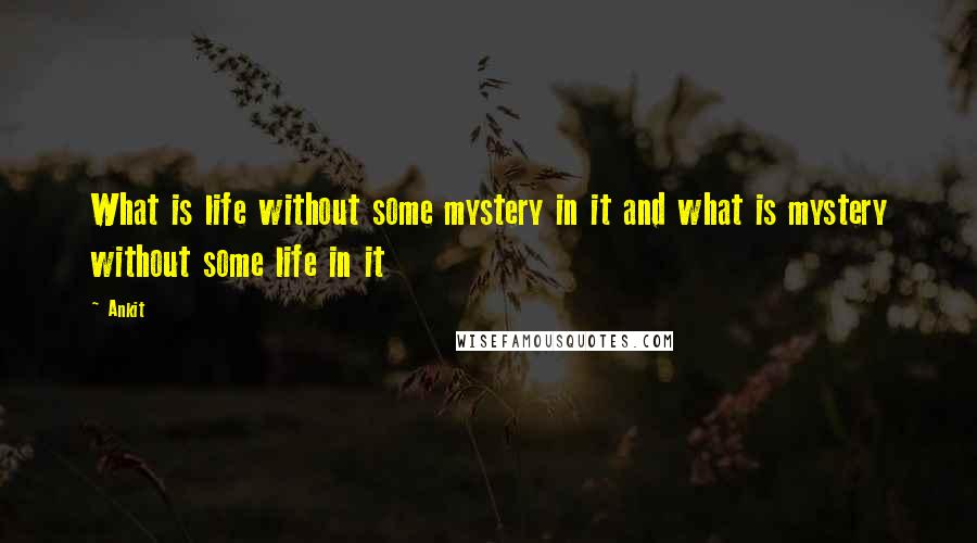 Ankit Quotes: What is life without some mystery in it and what is mystery without some life in it