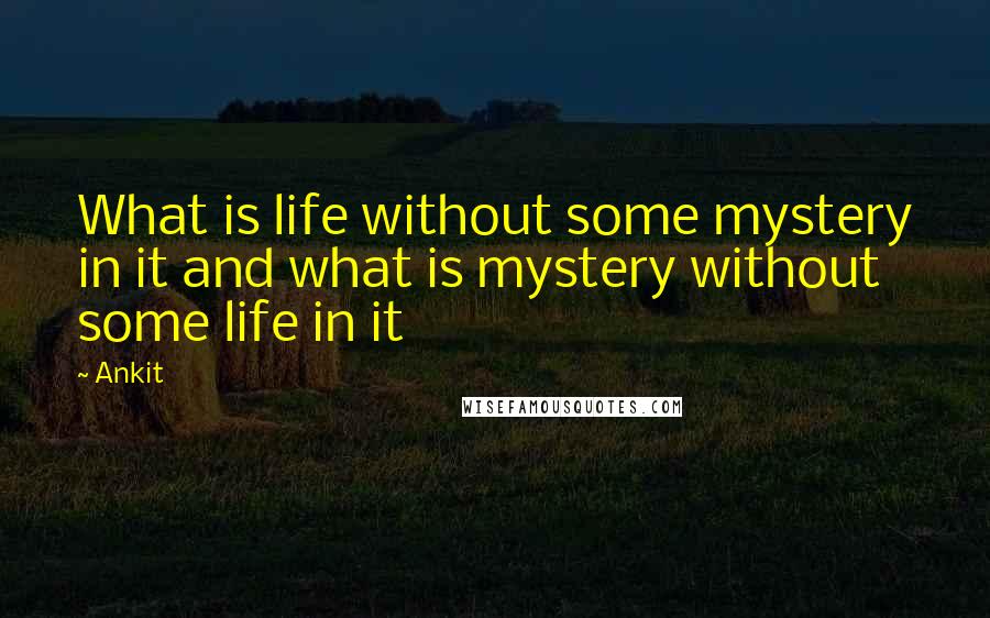 Ankit Quotes: What is life without some mystery in it and what is mystery without some life in it