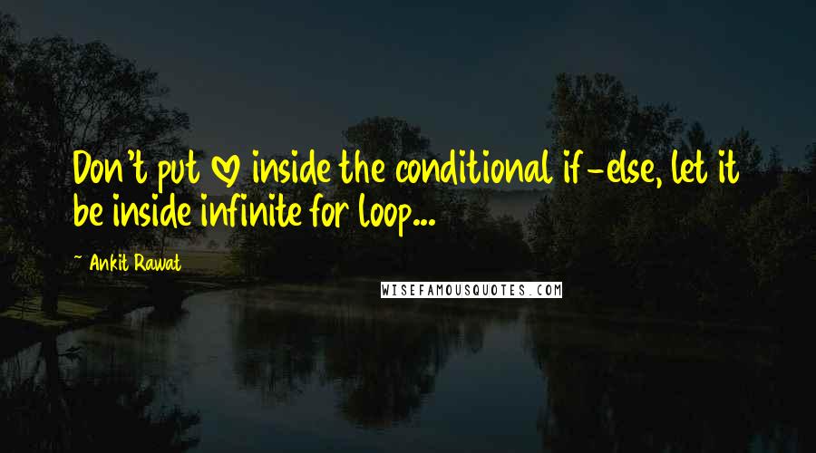 Ankit Rawat Quotes: Don't put love inside the conditional if-else, let it be inside infinite for loop...