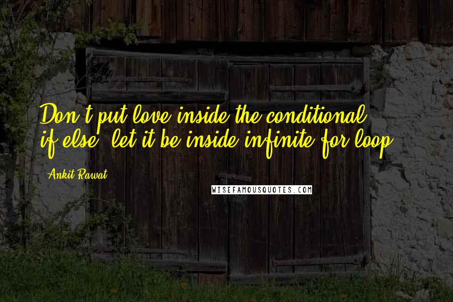 Ankit Rawat Quotes: Don't put love inside the conditional if-else, let it be inside infinite for loop...