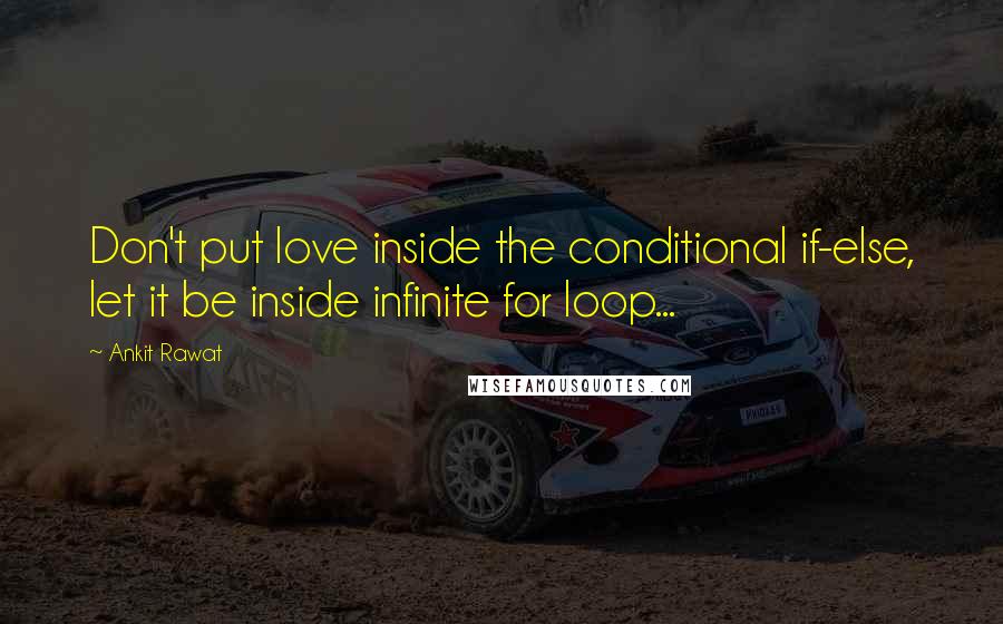 Ankit Rawat Quotes: Don't put love inside the conditional if-else, let it be inside infinite for loop...