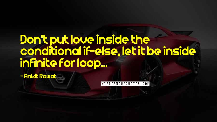 Ankit Rawat Quotes: Don't put love inside the conditional if-else, let it be inside infinite for loop...