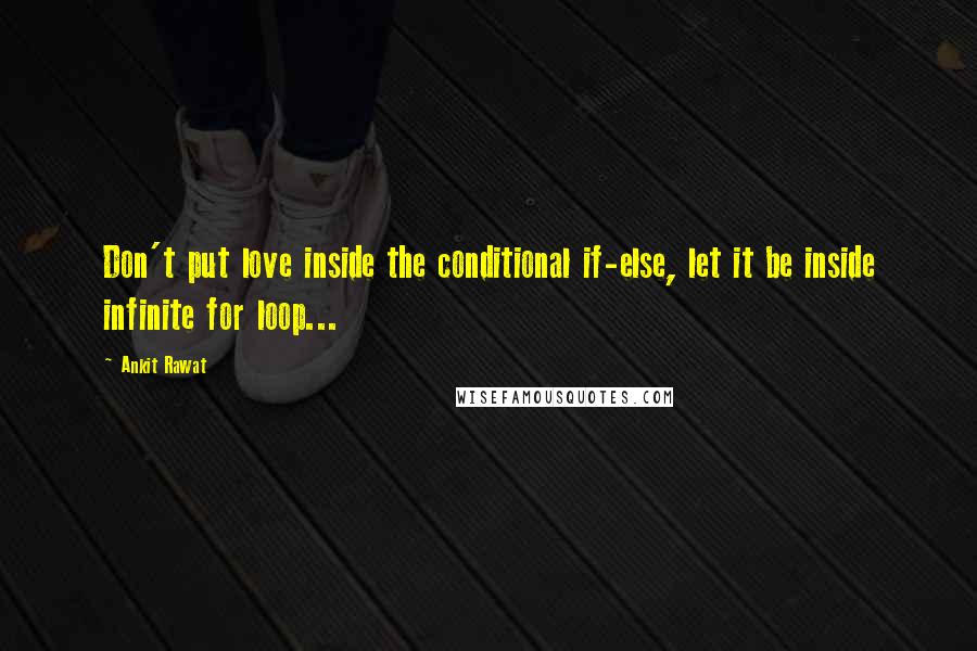 Ankit Rawat Quotes: Don't put love inside the conditional if-else, let it be inside infinite for loop...