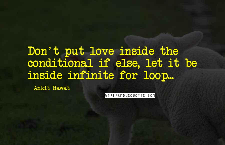 Ankit Rawat Quotes: Don't put love inside the conditional if-else, let it be inside infinite for loop...