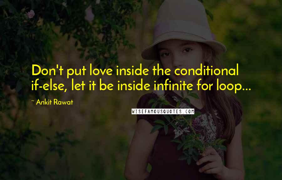 Ankit Rawat Quotes: Don't put love inside the conditional if-else, let it be inside infinite for loop...