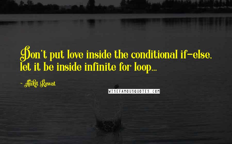 Ankit Rawat Quotes: Don't put love inside the conditional if-else, let it be inside infinite for loop...